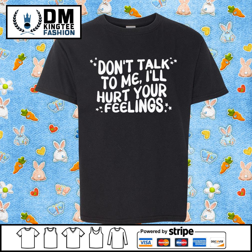 Dont Talk To Me I'll Hurt Your Feelings T-shirt