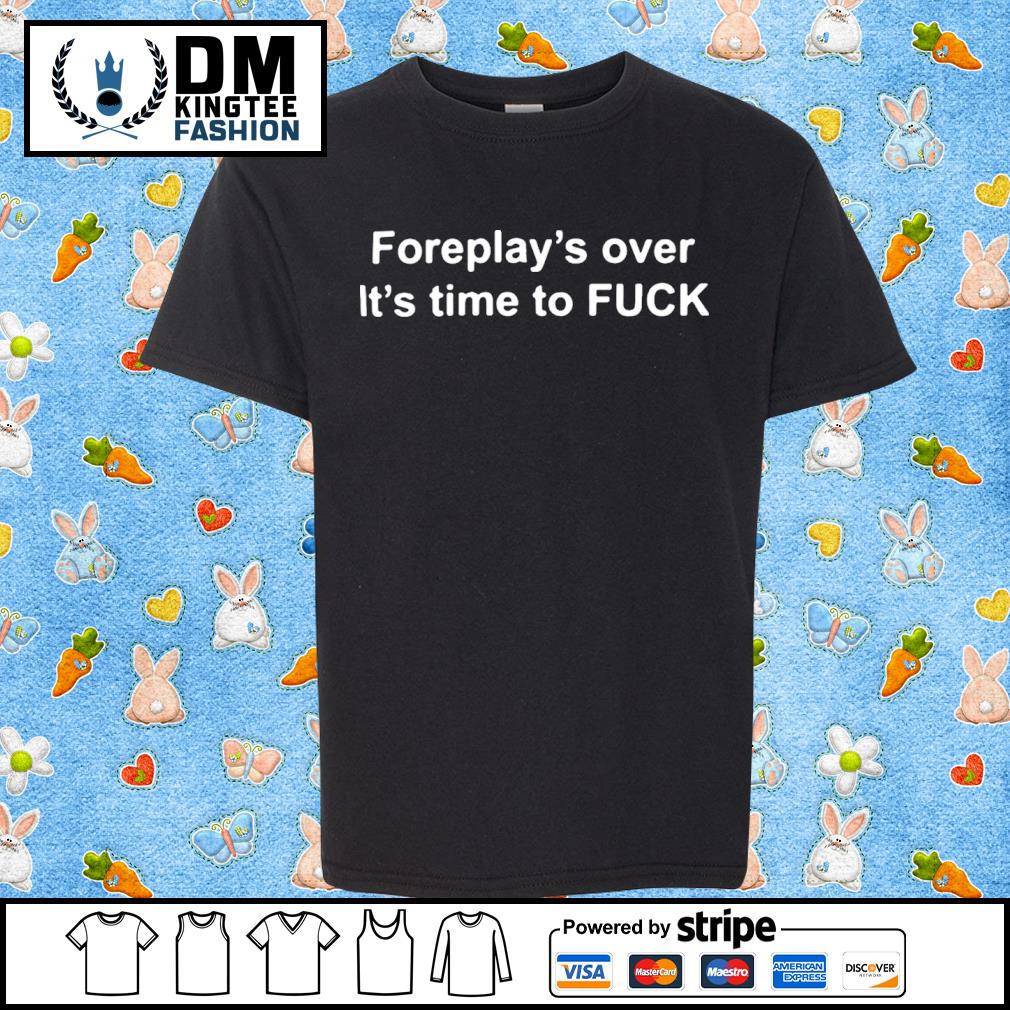 Foreplay’s Over It’s Time To Fuck T-shirt