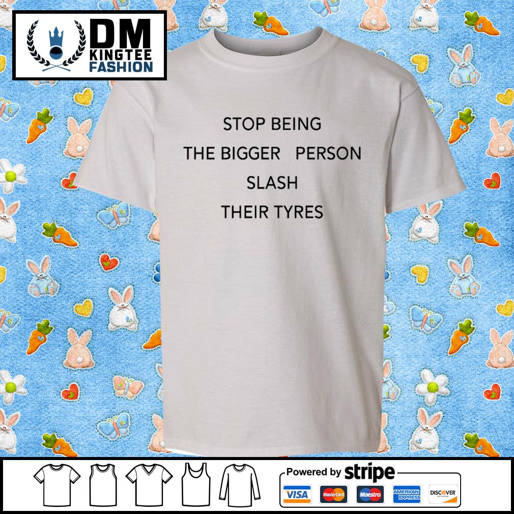 Stop Being The Bigger Person Slash Their Tyres Classic Shirt