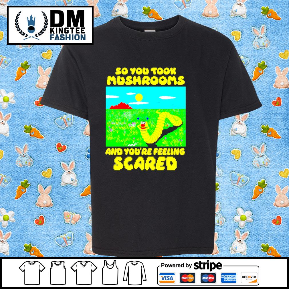 So you took mushrooms and you're feeling scared shirt