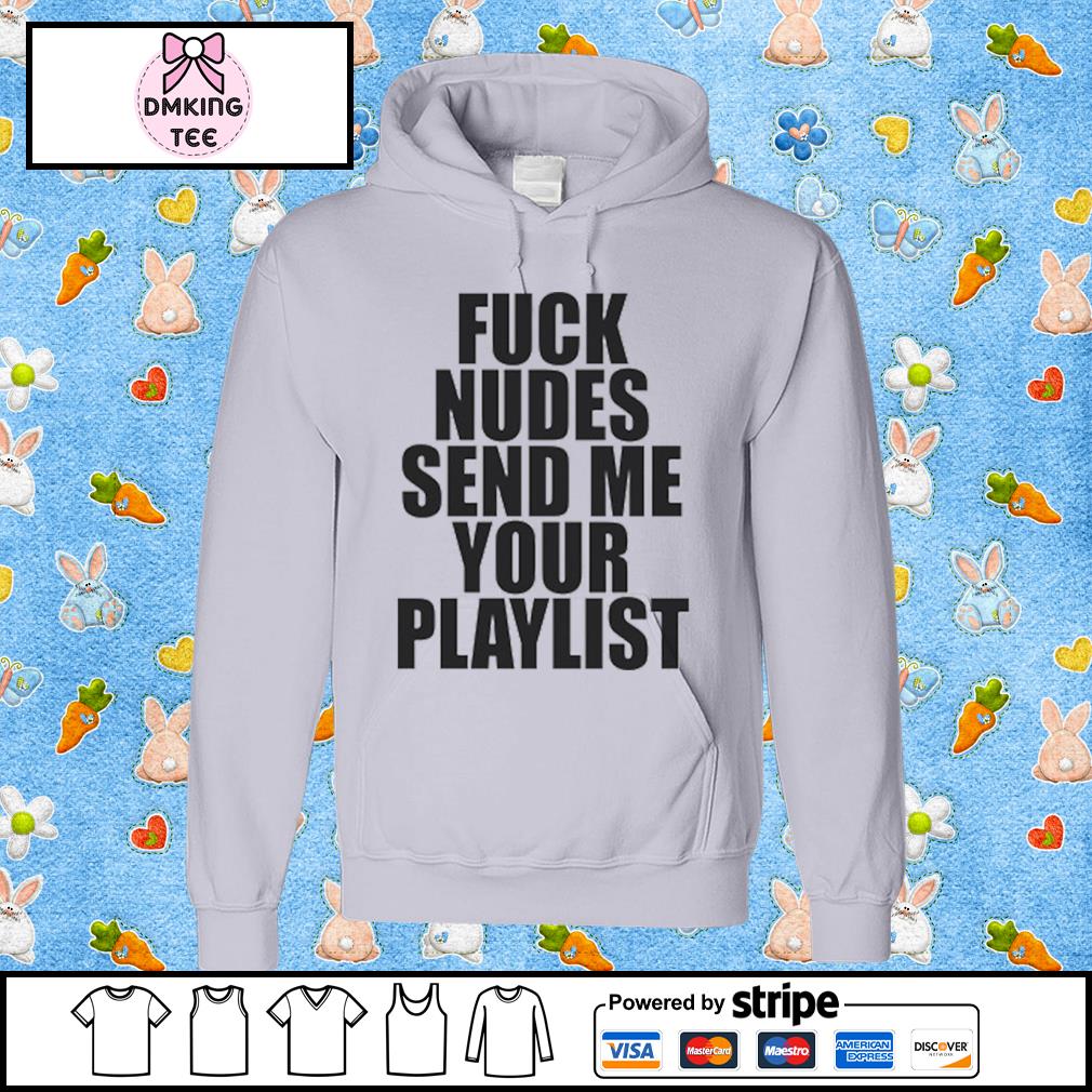 Fuck Nudes Send Me Your Playlist Classic Shirt, hoodie, sweater, long  sleeve and tank top