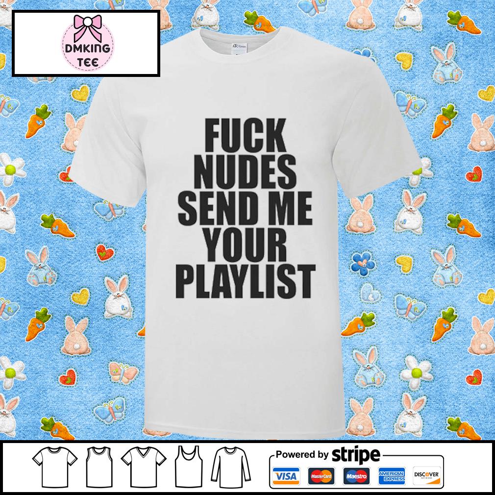 Fuck Nudes Send Me Your Playlist Classic Shirt, hoodie, sweater, long  sleeve and tank top