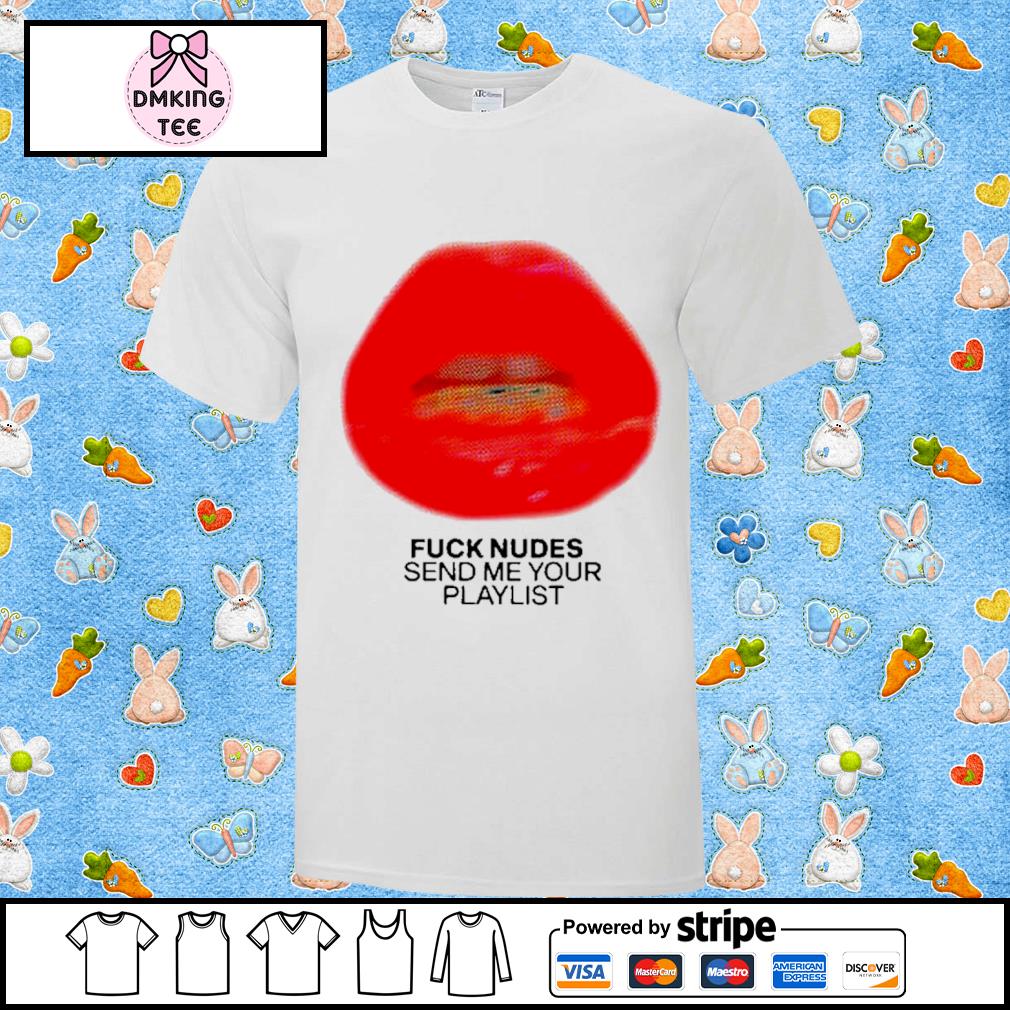 Fuck Nudes Send Me Your Playlist Just Kiss Me We Can Talk Later New Shirt,  hoodie, sweater, long sleeve and tank top