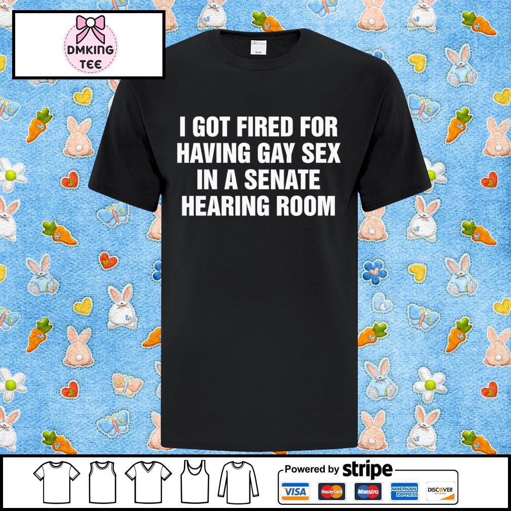 I Got Fired For Having Gay Sex In A Senate Hearing Room Classic Shirt,  hoodie, sweater, long sleeve and tank top